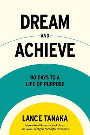 Dream and Achieve: 90 Days to a life of purpose de Lance Tanaka