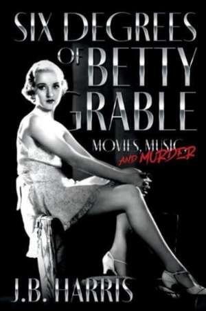 Six Degrees of Betty Grable: Movies, Music, and Murder de B. Harris