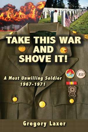 Take This War and Shove It!: A Most Unwilling Soldier 1967-1971 de Gregory Laxer