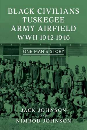 Black Civilians Tuskegee Army Airfield WWII 1942-1946: One Man's Story de Jack Johnson