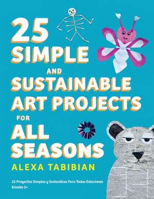 25 Simple and Sustainable Art Projects for All Seasons: Ages 5+ de Alexa Tabibian