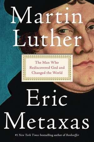 Martin Luther: The Man Who Rediscovered God and Changed the World de Eric Metaxas