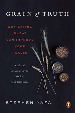 Grain of Truth: Why Eating Wheat Can Improve Your Health de Stephen Yafa