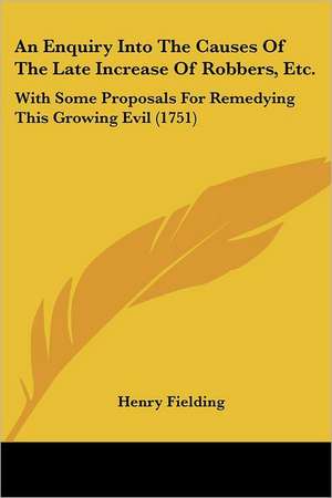 An Enquiry Into The Causes Of The Late Increase Of Robbers, Etc.: With Some Proposals For Remedying This Growing Evil (1751) de Henry Fielding