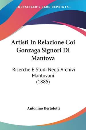 Artisti In Relazione Coi Gonzaga Signori Di Mantova de Antonino Bertolotti