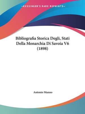 Bibliografia Storica Degli, Stati Della Monarchia Di Savoia V6 (1898) de Antonio Manno