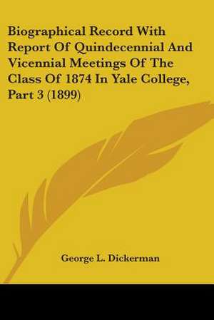 Biographical Record With Report Of Quindecennial And Vicennial Meetings Of The Class Of 1874 In Yale College, Part 3 (1899) de George L. Dickerman