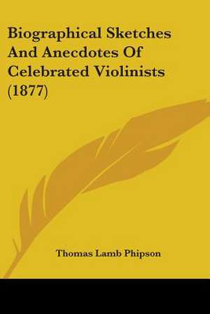 Biographical Sketches And Anecdotes Of Celebrated Violinists (1877) de Thomas Lamb Phipson