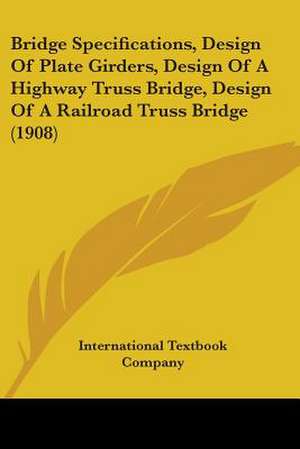 Bridge Specifications, Design Of Plate Girders, Design Of A Highway Truss Bridge, Design Of A Railroad Truss Bridge (1908) de International Textbook Company