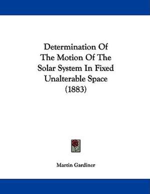 Determination Of The Motion Of The Solar System In Fixed Unalterable Space (1883) de Martin Gardiner