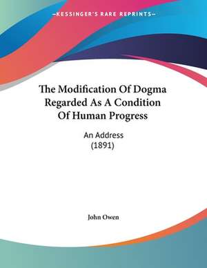 The Modification Of Dogma Regarded As A Condition Of Human Progress de John Owen