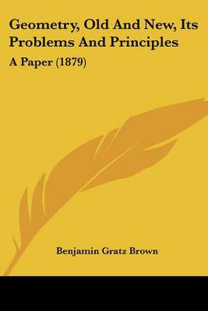 Geometry, Old And New, Its Problems And Principles de Benjamin Gratz Brown