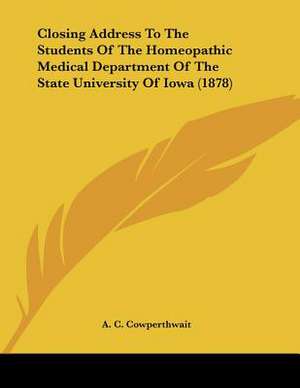 Closing Address To The Students Of The Homeopathic Medical Department Of The State University Of Iowa (1878) de A. C. Cowperthwait