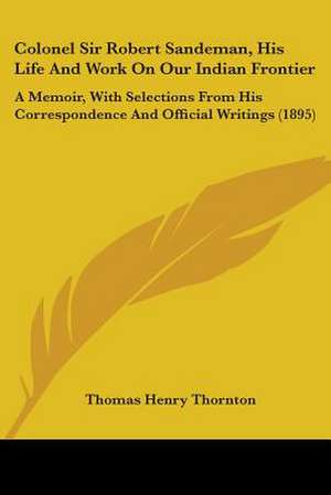 Colonel Sir Robert Sandeman, His Life And Work On Our Indian Frontier de Thomas Henry Thornton