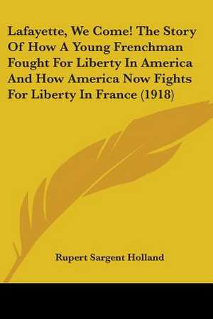 Lafayette, We Come! The Story Of How A Young Frenchman Fought For Liberty In America And How America Now Fights For Liberty In France (1918) de Rupert Sargent Holland