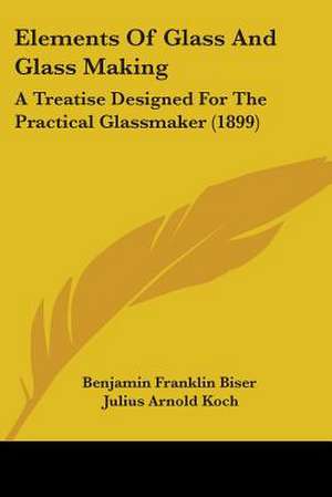 Elements Of Glass And Glass Making de Benjamin Franklin Biser