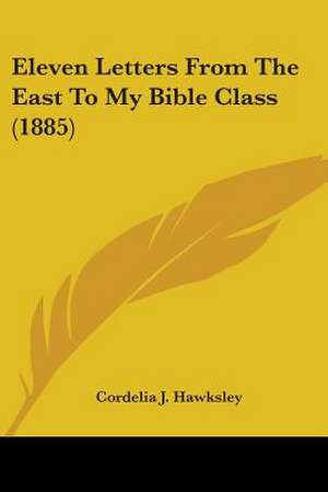 Eleven Letters From The East To My Bible Class (1885) de Cordelia J. Hawksley