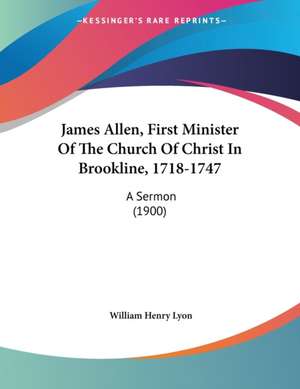 James Allen, First Minister Of The Church Of Christ In Brookline, 1718-1747 de William Henry Lyon