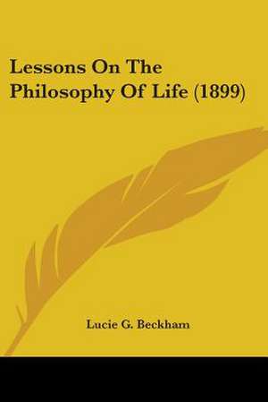 Lessons On The Philosophy Of Life (1899) de Lucie G. Beckham