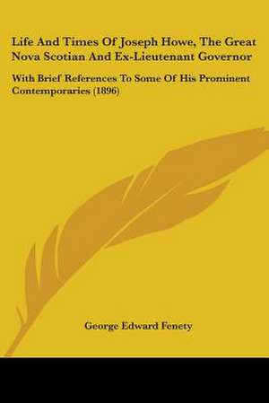 Life And Times Of Joseph Howe, The Great Nova Scotian And Ex-Lieutenant Governor de George Edward Fenety