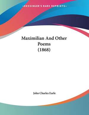 Maximilian And Other Poems (1868) de John Charles Earle