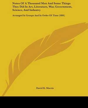 Notes Of A Thousand Men And Some Things They Did In Art, Literature, War, Government, Science, And Industry de David K. Morris