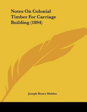 Notes On Colonial Timber For Carriage Building (1894) de Joseph Henry Maiden