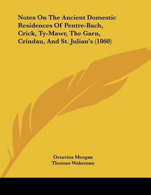 Notes On The Ancient Domestic Residences Of Pentre-Bach, Crick, Ty-Mawr, The Garn, Crindau, And St. Julian's (1860) de Octavius Morgan