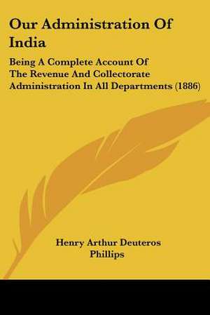 Our Administration Of India de Henry Arthur Deuteros Phillips