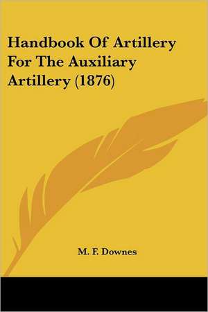 Handbook Of Artillery For The Auxiliary Artillery (1876) de M. F. Downes