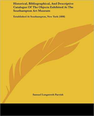 Historical, Bibliographical, And Descriptive Catalogue Of The Objects Exhibited At The Southampton Art Museum de Samuel Longstreth Parrish