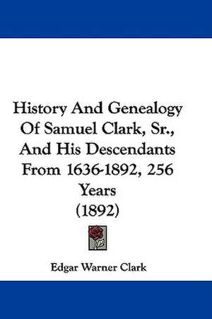 History And Genealogy Of Samuel Clark, Sr., And His Descendants From 1636-1892, 256 Years (1892) de Edgar Warner Clark