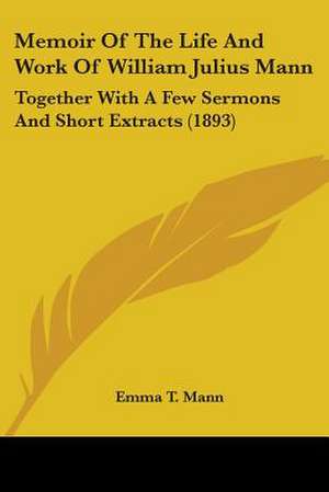 Memoir Of The Life And Work Of William Julius Mann de Emma T. Mann