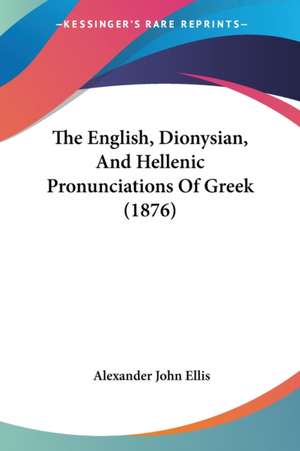 The English, Dionysian, And Hellenic Pronunciations Of Greek (1876) de Alexander John Ellis