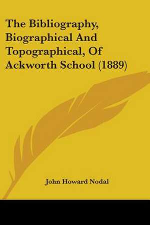 The Bibliography, Biographical And Topographical, Of Ackworth School (1889) de John Howard Nodal