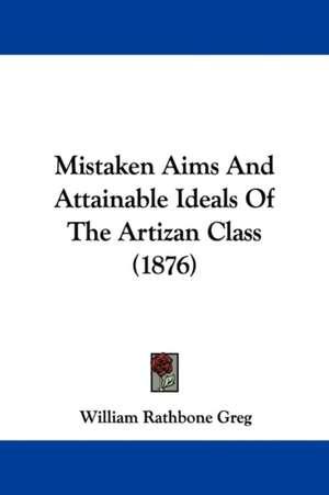 Mistaken Aims And Attainable Ideals Of The Artizan Class (1876) de William Rathbone Greg