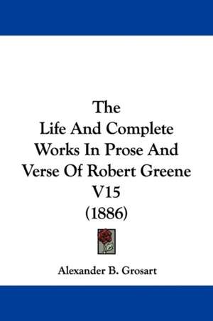 The Life And Complete Works In Prose And Verse Of Robert Greene V15 (1886) de Alexander B. Grosart