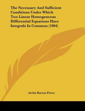 The Necessary And Sufficient Conditions Under Which Two Linear Homogeneous Differential Equations Have Integrals In Common (1904) de Archis Burton Pierce