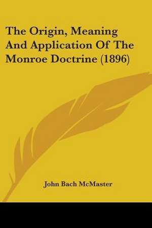 The Origin, Meaning And Application Of The Monroe Doctrine (1896) de John Bach Mcmaster