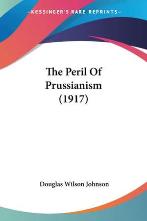 The Peril Of Prussianism (1917) de Douglas Wilson Johnson