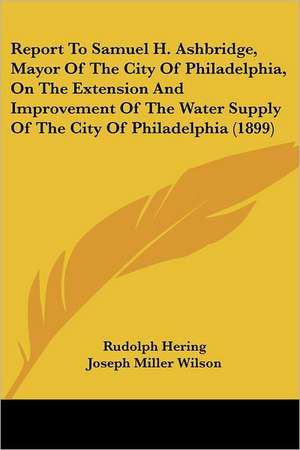 Report To Samuel H. Ashbridge, Mayor Of The City Of Philadelphia, On The Extension And Improvement Of The Water Supply Of The City Of Philadelphia (1899) de Rudolph Hering