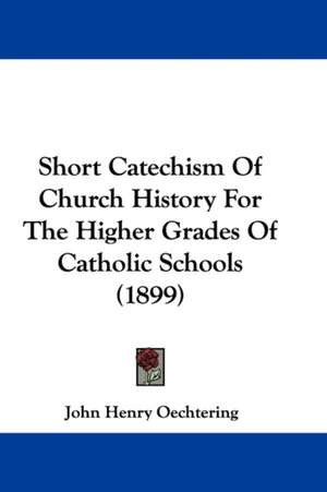 Short Catechism Of Church History For The Higher Grades Of Catholic Schools (1899) de John Henry Oechtering