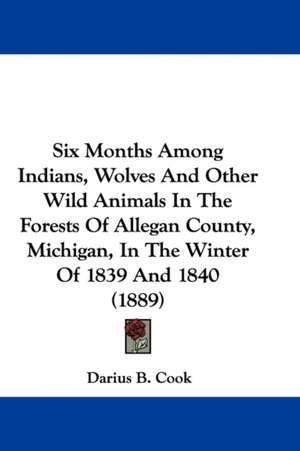 Six Months Among Indians, Wolves And Other Wild Animals In The Forests Of Allegan County, Michigan, In The Winter Of 1839 And 1840 (1889) de Darius B. Cook