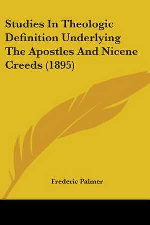 Studies In Theologic Definition Underlying The Apostles And Nicene Creeds (1895) de Frederic Palmer