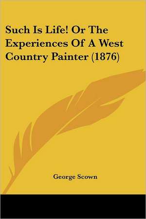 Such Is Life! Or The Experiences Of A West Country Painter (1876) de George Scown