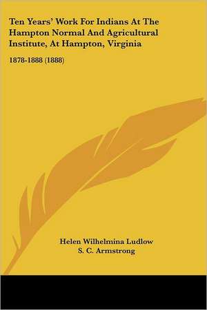 Ten Years' Work For Indians At The Hampton Normal And Agricultural Institute, At Hampton, Virginia de Helen Wilhelmina Ludlow