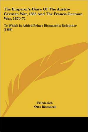 The Emperor's Diary Of The Austro-German War, 1866 And The Franco-German War, 1870-71 de Friederich