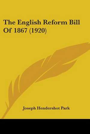 The English Reform Bill Of 1867 (1920) de Joseph Hendershot Park