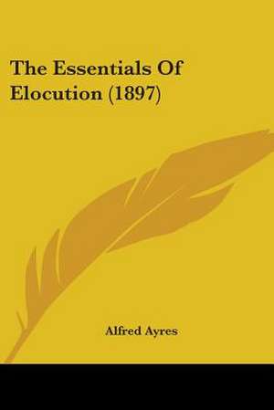 The Essentials Of Elocution (1897) de Alfred Ayres