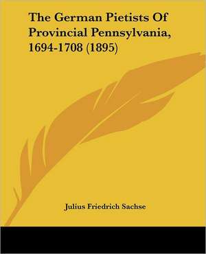 The German Pietists Of Provincial Pennsylvania, 1694-1708 (1895) de Julius Friedrich Sachse